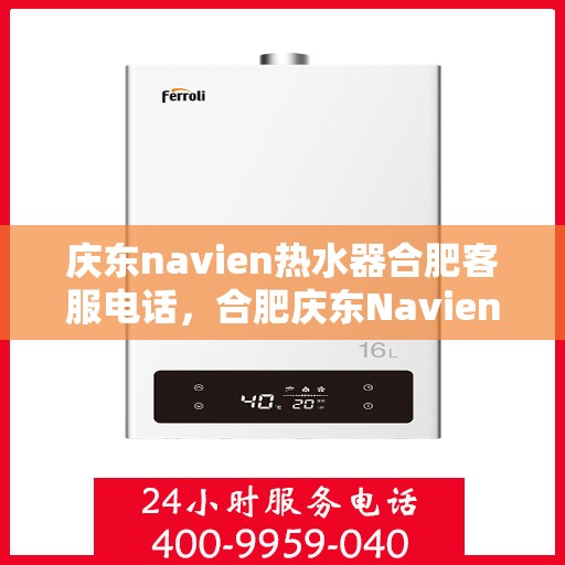 庆东navien热水器合肥客服电话，合肥庆东Navien热水器客服热线及售后服务指南