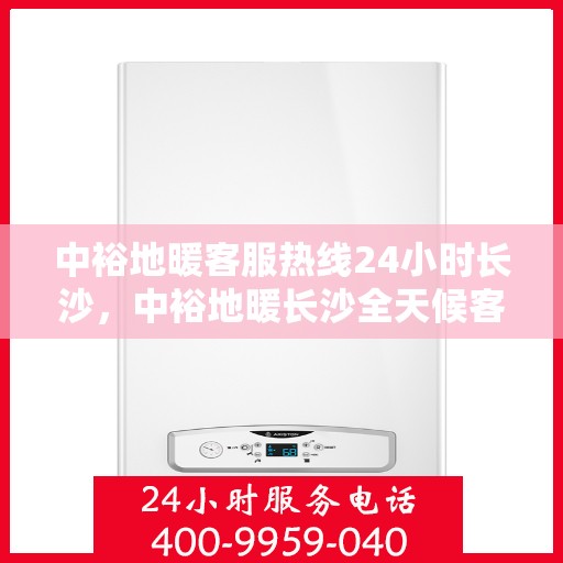 中裕地暖客服热线24小时长沙，中裕地暖长沙全天候客服热线，温暖连接每一刻