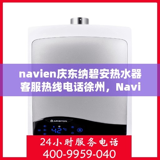 navien庆东纳碧安热水器客服热线电话徐州，Navien庆东纳碧安热水器徐州客服热线电话及维修服务指南