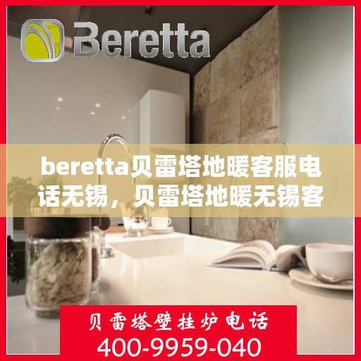 beretta贝雷塔地暖客服电话无锡，贝雷塔地暖无锡客服热线及咨询指南