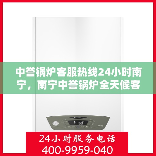 中誉锅炉客服热线24小时南宁，南宁中誉锅炉全天候客服热线，24小时为您解答