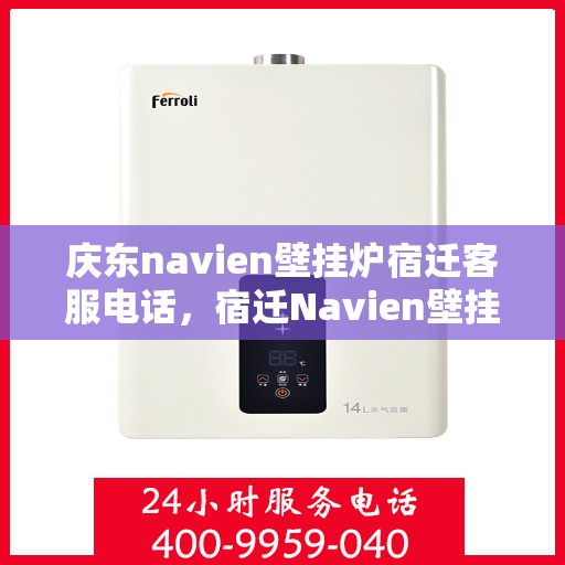 庆东navien壁挂炉宿迁客服电话，宿迁Navien壁挂炉售后服务热线及常见问题解答