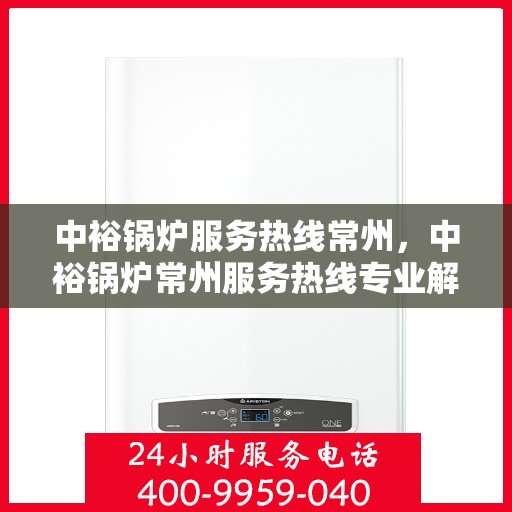 中裕锅炉服务热线常州，中裕锅炉常州服务热线专业解答，一站式维修保障！