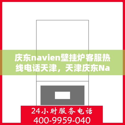 庆东navien壁挂炉客服热线电话天津，天津庆东Navien壁挂炉客服热线电话专业服务与解决方案