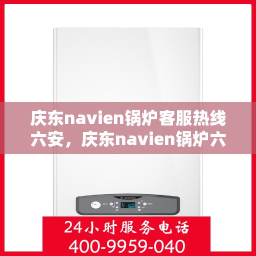 庆东navien锅炉客服热线六安，庆东navien锅炉六安客服热线详解