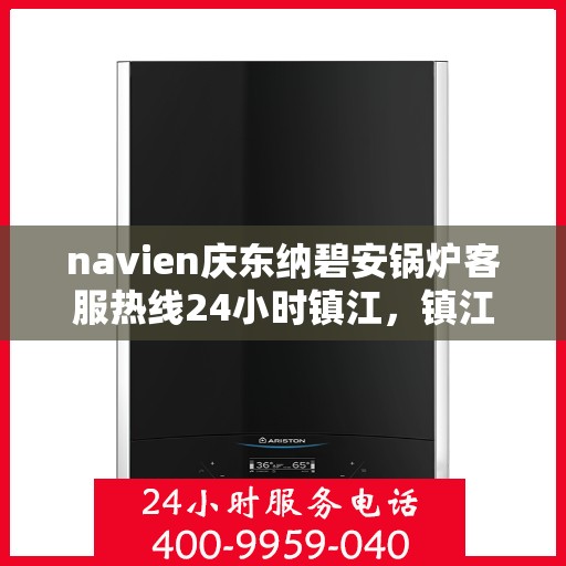 navien庆东纳碧安锅炉客服热线24小时镇江，镇江Navien庆东纳碧安锅炉全天候客服热线公布