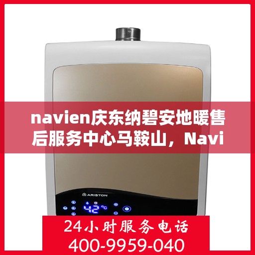 navien庆东纳碧安地暖售后服务中心马鞍山，Navien庆东纳碧安地暖马鞍山售后服务中心，专业维修与售后支持