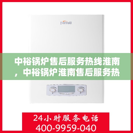 中裕锅炉售后服务热线淮南，中裕锅炉淮南售后服务热线详解