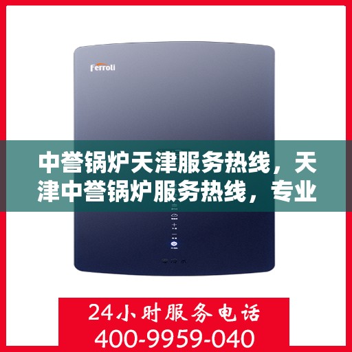 中誉锅炉天津服务热线，天津中誉锅炉服务热线，专业团队为您提供全方位解决方案