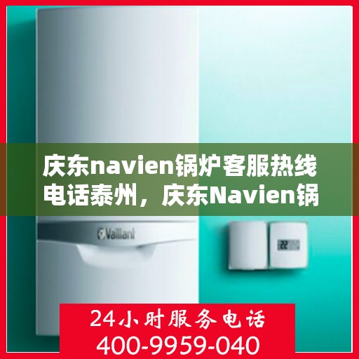 庆东navien锅炉客服热线电话泰州，庆东Navien锅炉泰州客服热线电话及售后服务解析