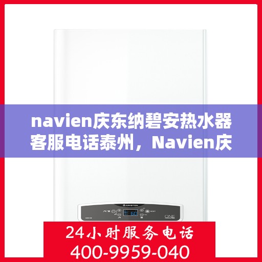 navien庆东纳碧安热水器客服电话泰州，Navien庆东纳碧安热水器泰州客服热线及售后服务电话