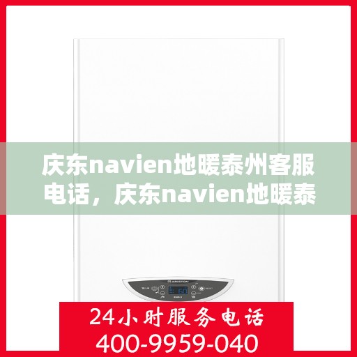 庆东navien地暖泰州客服电话，庆东navien地暖泰州客服热线——专业解答与贴心服务