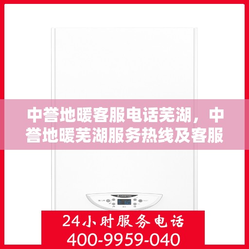 中誉地暖客服电话芜湖，中誉地暖芜湖服务热线及客服支持全解析