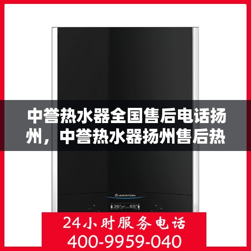 中誉热水器全国售后电话扬州，中誉热水器扬州售后热线全攻略，专业维修，一站式服务