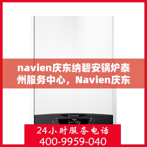 navien庆东纳碧安锅炉泰州服务中心，Navien庆东纳碧安锅炉泰州服务中心，专业维修与保养一站式服务