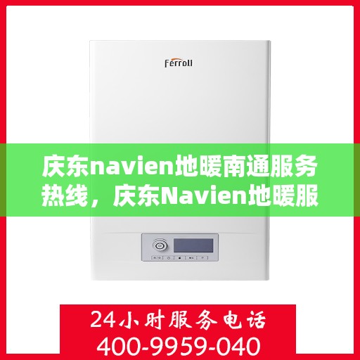 庆东navien地暖南通服务热线，庆东Navien地暖服务热线在南通，专业团队，温暖您的生活