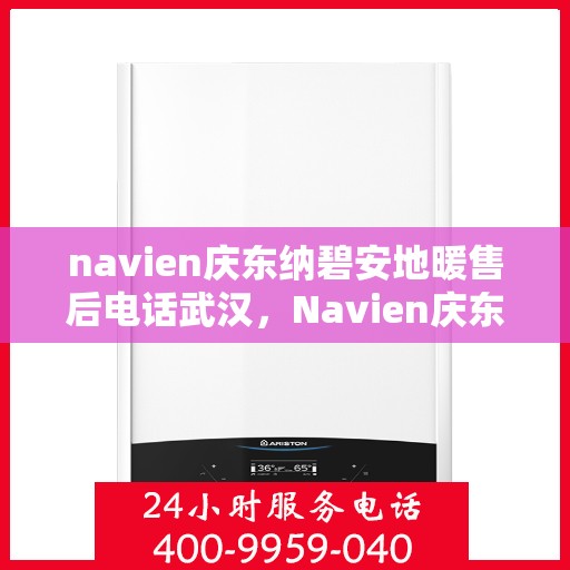 navien庆东纳碧安地暖售后电话武汉，Navien庆东纳碧安地暖武汉售后联系电话及维修服务指南
