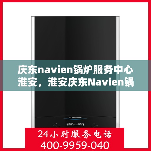 庆东navien锅炉服务中心淮安，淮安庆东Navien锅炉服务中心，专业维护，高效运行