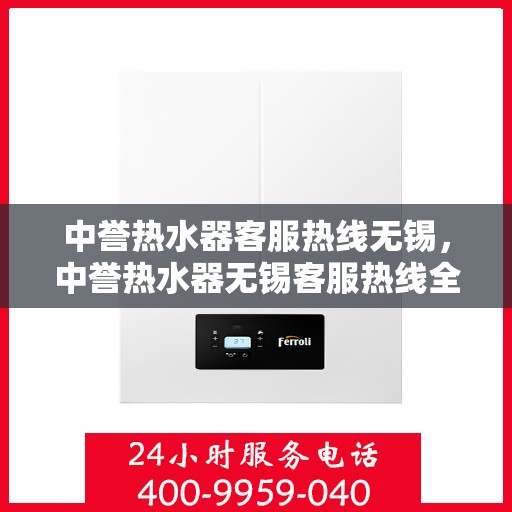 中誉热水器客服热线无锡，中誉热水器无锡客服热线全面解答，温暖您的生活