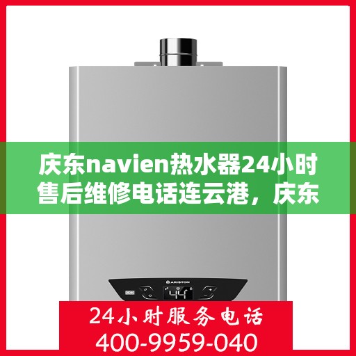 庆东navien热水器24小时售后维修电话连云港，庆东Navien热水器连云港全天候售后维修服务热线公布