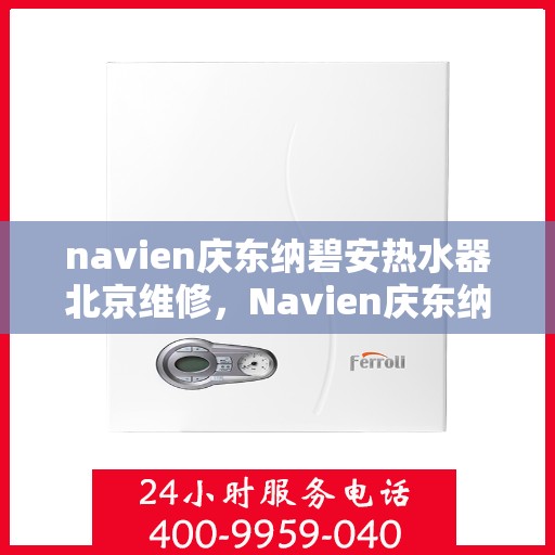 navien庆东纳碧安热水器北京维修，Navien庆东纳碧安热水器北京专业维修服务