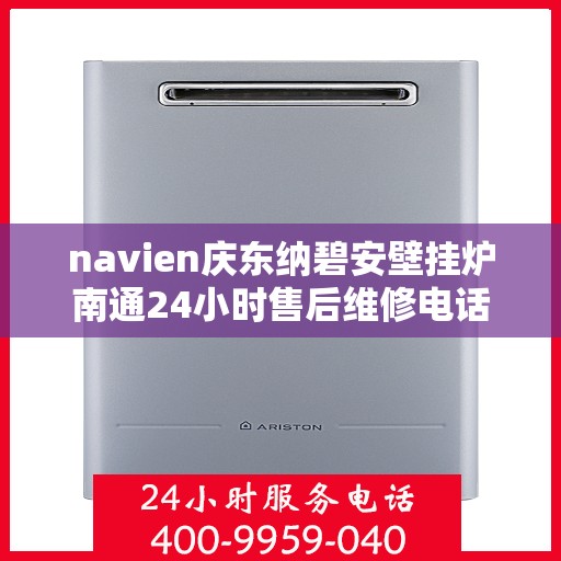 navien庆东纳碧安壁挂炉南通24小时售后维修电话，Navien庆东纳碧安壁挂炉南通全天候售后维修热线