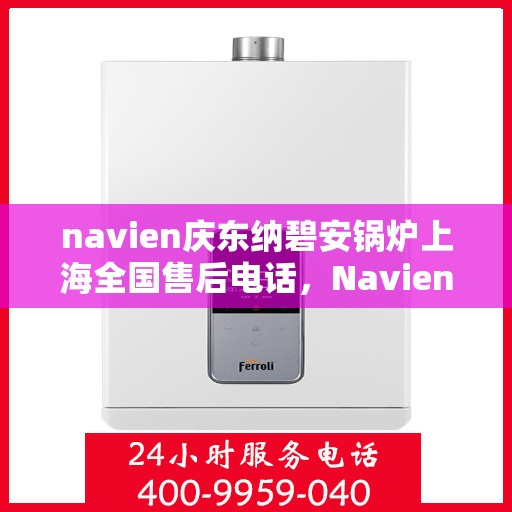 navien庆东纳碧安锅炉上海全国售后电话，Navien庆东纳碧安锅炉上海售后服务热线及全国售后电话汇总