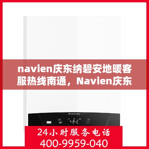 navien庆东纳碧安地暖客服热线南通，Navien庆东纳碧安地暖客服热线在南通，专业解答与温暖服务触手可及