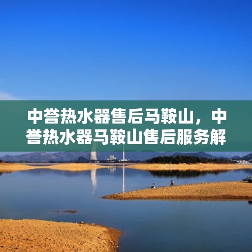 中誉热水器售后马鞍山，中誉热水器马鞍山售后服务解析