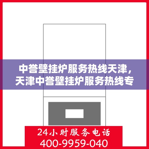 中誉壁挂炉服务热线天津，天津中誉壁挂炉服务热线专业解答，温暖您的家