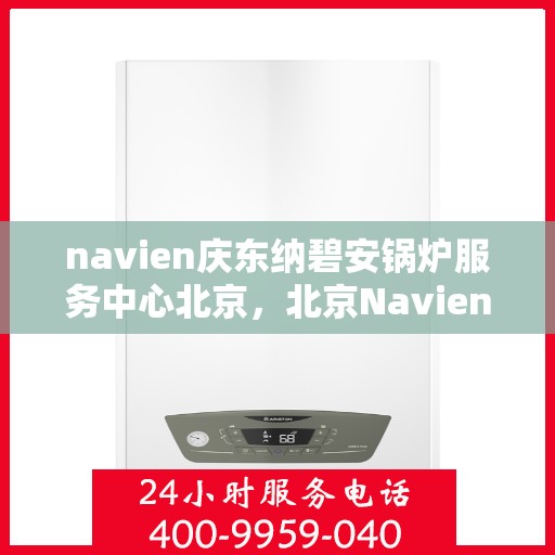 navien庆东纳碧安锅炉服务中心北京，北京Navien庆东纳碧安锅炉服务中心，专业维修与保养一站式解决