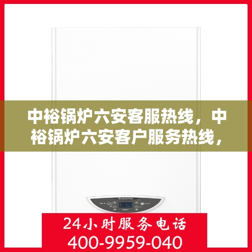 中裕锅炉六安客服热线，中裕锅炉六安客户服务热线，专业解答，贴心服务