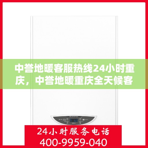 中誉地暖客服热线24小时重庆，中誉地暖重庆全天候客服热线，温暖连接每一刻