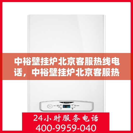 中裕壁挂炉北京客服热线电话，中裕壁挂炉北京客服热线电话——专业解答，温暖您的家