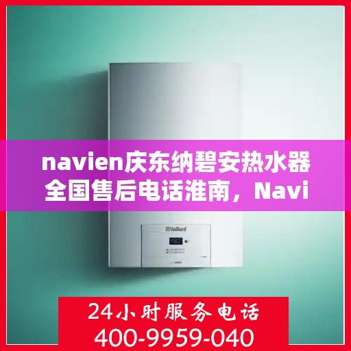 navien庆东纳碧安热水器全国售后电话淮南，Navien庆东纳碧安热水器淮南售后服务热线及电话