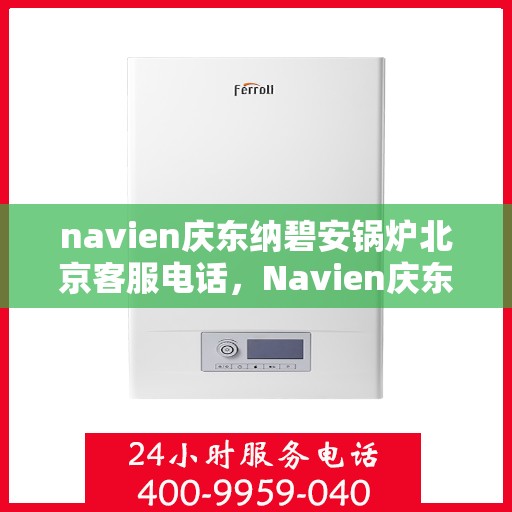 navien庆东纳碧安锅炉北京客服电话，Navien庆东纳碧安锅炉北京客服热线及咨询电话号码全解析
