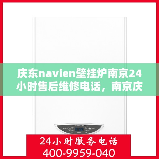 庆东navien壁挂炉南京24小时售后维修电话，南京庆东Navien壁挂炉全天候售后维修热线公布