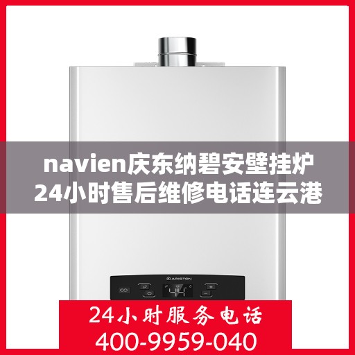 navien庆东纳碧安壁挂炉24小时售后维修电话连云港，Navien庆东纳碧安壁挂炉连云港全天候售后维修服务热线