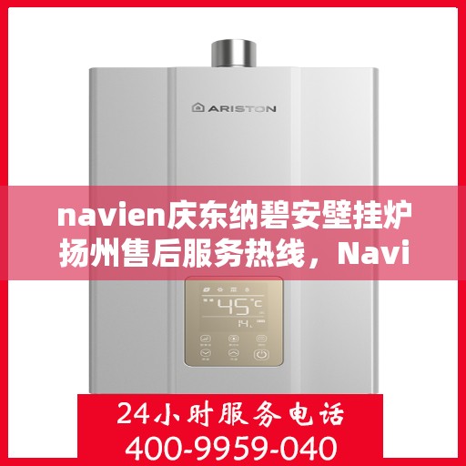 navien庆东纳碧安壁挂炉扬州售后服务热线，Navien庆东纳碧安壁挂炉扬州售后服务热线及专业支持团队为您服务