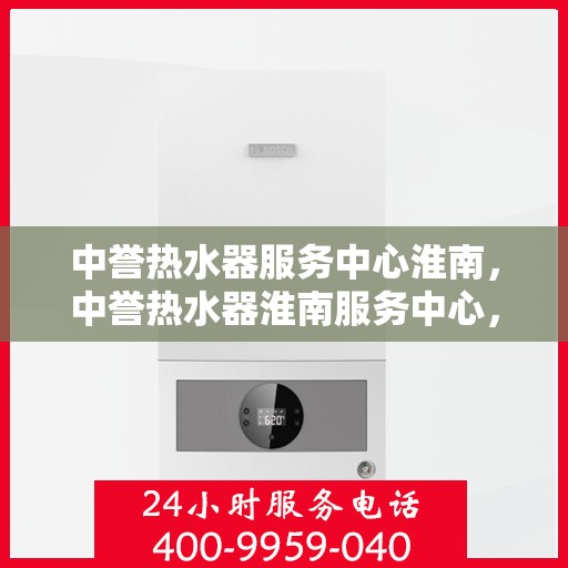 中誉热水器服务中心淮南，中誉热水器淮南服务中心，专业维修与优质服务并行