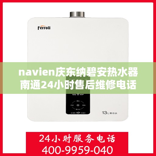 navien庆东纳碧安热水器南通24小时售后维修电话，Navien庆东纳碧安热水器南通全天候售后维修服务热线