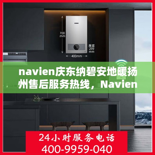 navien庆东纳碧安地暖扬州售后服务热线，Navien庆东纳碧安地暖扬州售后服务热线详解