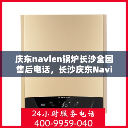 庆东navien锅炉长沙全国售后电话，长沙庆东Navien锅炉全国售后电话及维修服务解析