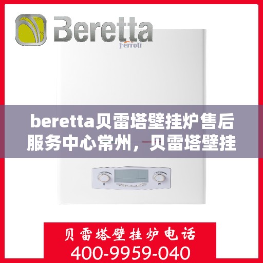 beretta贝雷塔壁挂炉售后服务中心常州，贝雷塔壁挂炉常州售后服务中心，专业维修与贴心服务