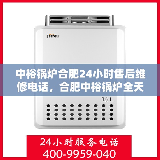 中裕锅炉合肥24小时售后维修电话，合肥中裕锅炉全天候售后维修服务热线