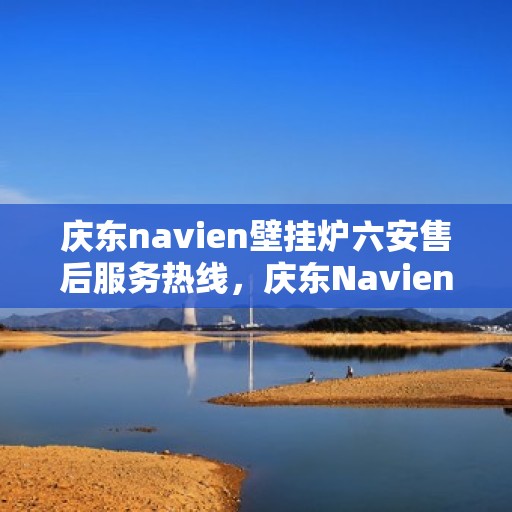 庆东navien壁挂炉六安售后服务热线，庆东Navien壁挂炉六安售后服务热线，专业团队，贴心服务