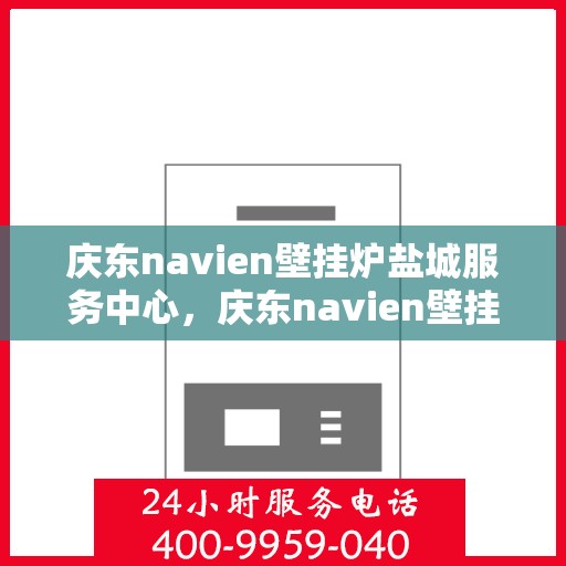 庆东navien壁挂炉盐城服务中心，庆东navien壁挂炉盐城服务中心，专业维修与优质服务的暖心之地