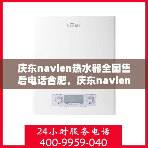 庆东navien热水器全国售后电话合肥，庆东navien热水器合肥售后专线，全天候服务，专业解决您的热水器问题