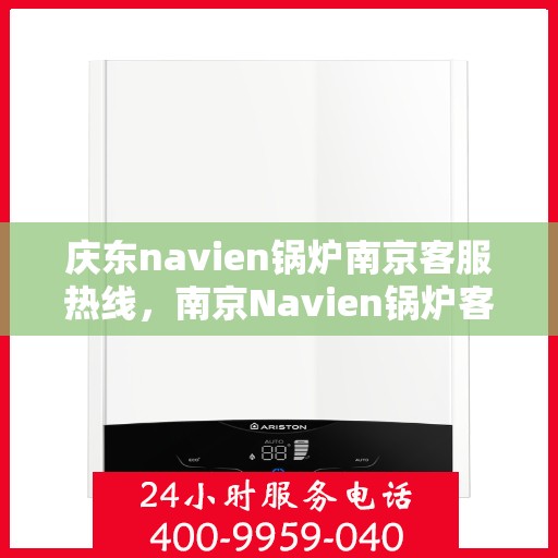 庆东navien锅炉南京客服热线，南京Navien锅炉客服热线——专业解答，贴心服务