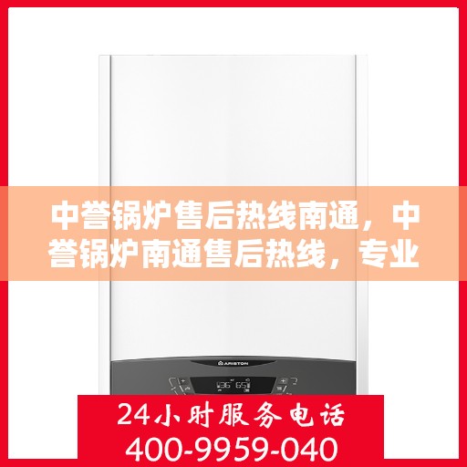 中誉锅炉售后热线南通，中誉锅炉南通售后热线，专业服务的起点